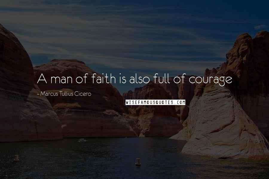 Marcus Tullius Cicero Quotes: A man of faith is also full of courage