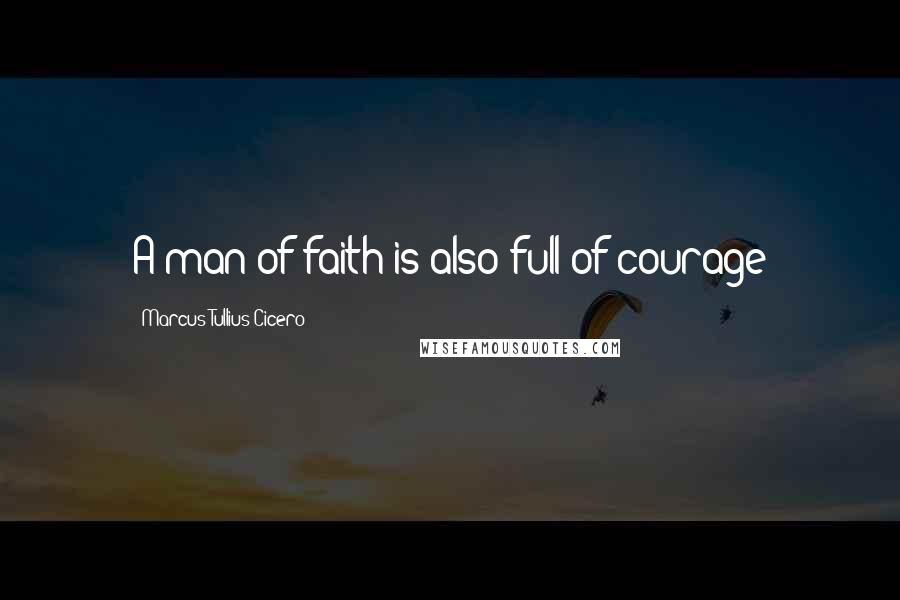 Marcus Tullius Cicero Quotes: A man of faith is also full of courage