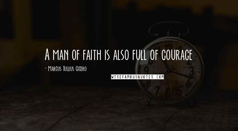 Marcus Tullius Cicero Quotes: A man of faith is also full of courage