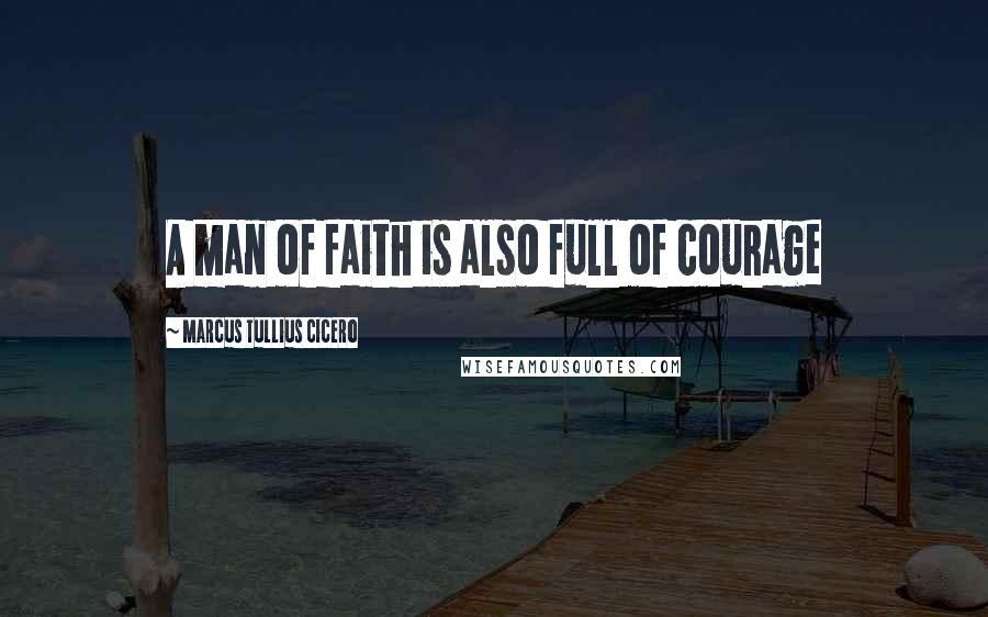 Marcus Tullius Cicero Quotes: A man of faith is also full of courage