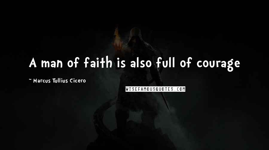 Marcus Tullius Cicero Quotes: A man of faith is also full of courage