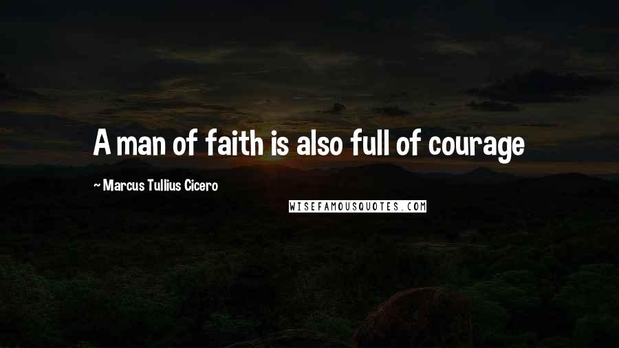 Marcus Tullius Cicero Quotes: A man of faith is also full of courage