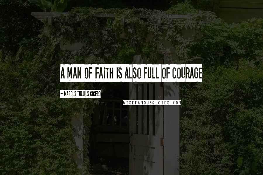 Marcus Tullius Cicero Quotes: A man of faith is also full of courage