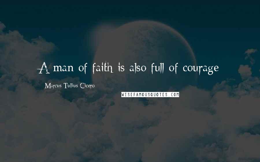Marcus Tullius Cicero Quotes: A man of faith is also full of courage