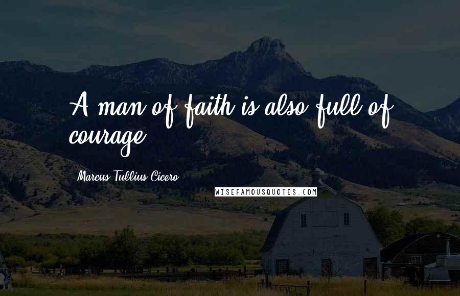 Marcus Tullius Cicero Quotes: A man of faith is also full of courage