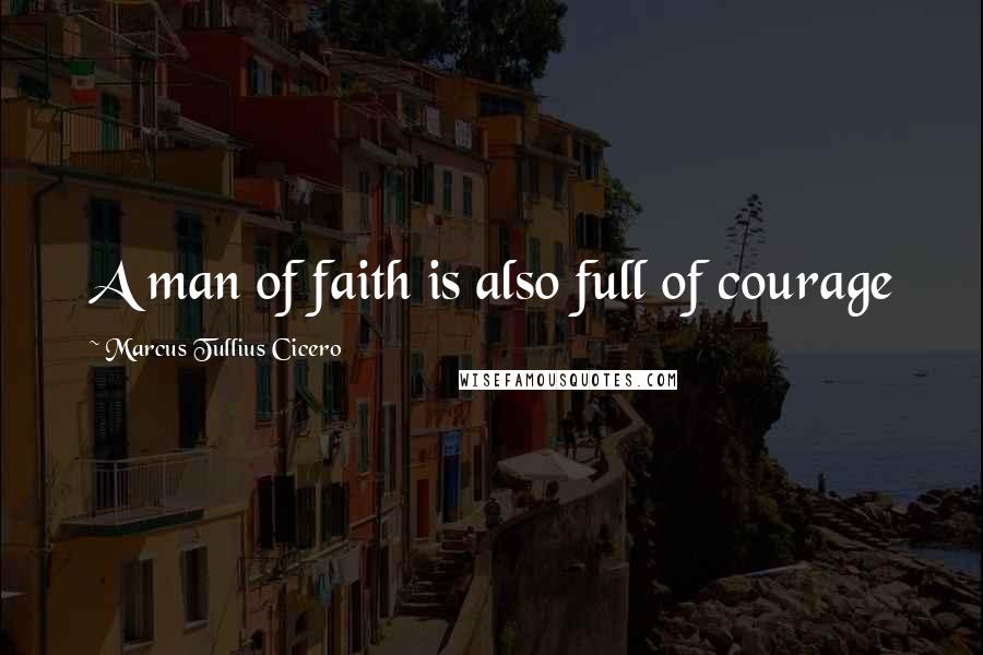 Marcus Tullius Cicero Quotes: A man of faith is also full of courage