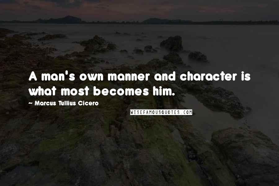 Marcus Tullius Cicero Quotes: A man's own manner and character is what most becomes him.