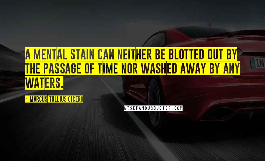 Marcus Tullius Cicero Quotes: A mental stain can neither be blotted out by the passage of time nor washed away by any waters.