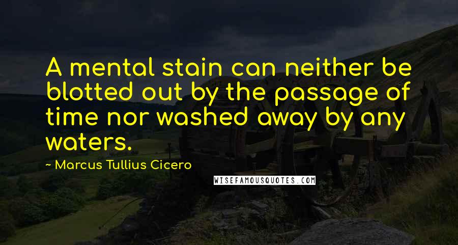 Marcus Tullius Cicero Quotes: A mental stain can neither be blotted out by the passage of time nor washed away by any waters.