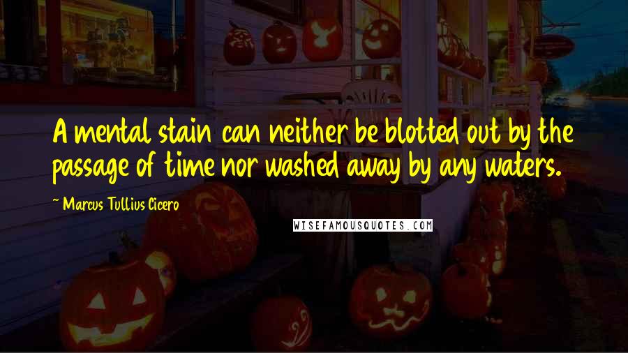 Marcus Tullius Cicero Quotes: A mental stain can neither be blotted out by the passage of time nor washed away by any waters.