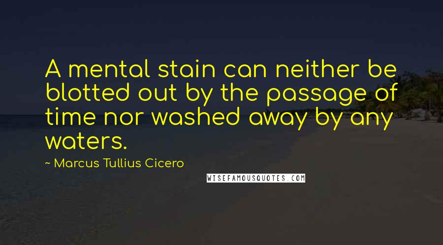 Marcus Tullius Cicero Quotes: A mental stain can neither be blotted out by the passage of time nor washed away by any waters.
