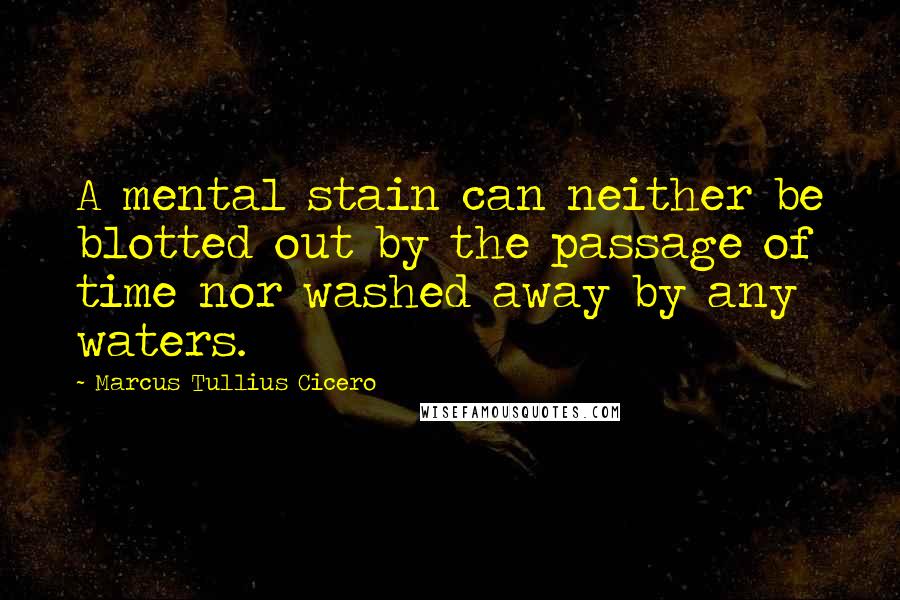 Marcus Tullius Cicero Quotes: A mental stain can neither be blotted out by the passage of time nor washed away by any waters.