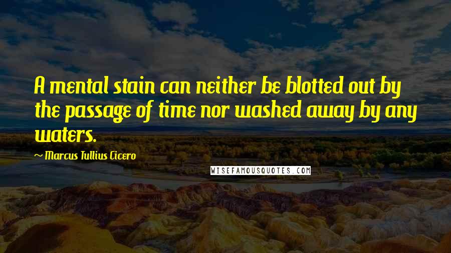 Marcus Tullius Cicero Quotes: A mental stain can neither be blotted out by the passage of time nor washed away by any waters.