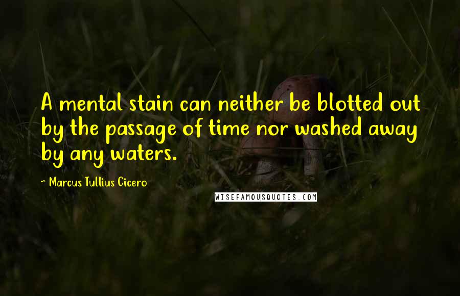 Marcus Tullius Cicero Quotes: A mental stain can neither be blotted out by the passage of time nor washed away by any waters.