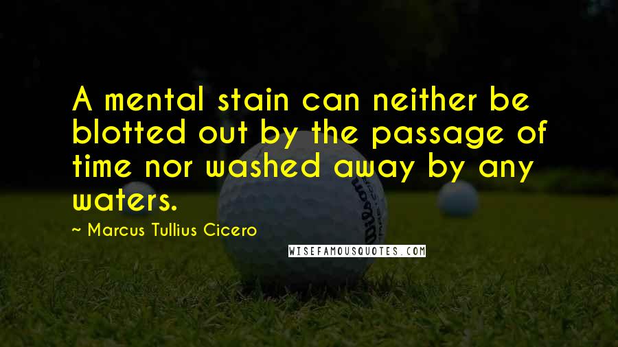 Marcus Tullius Cicero Quotes: A mental stain can neither be blotted out by the passage of time nor washed away by any waters.