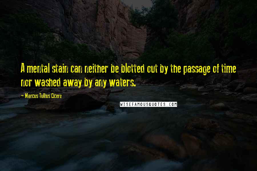 Marcus Tullius Cicero Quotes: A mental stain can neither be blotted out by the passage of time nor washed away by any waters.