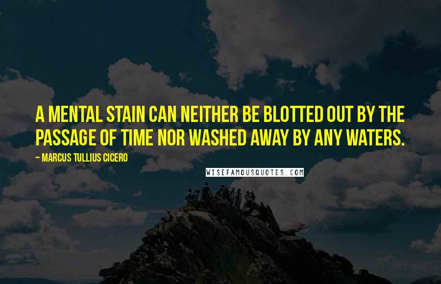 Marcus Tullius Cicero Quotes: A mental stain can neither be blotted out by the passage of time nor washed away by any waters.