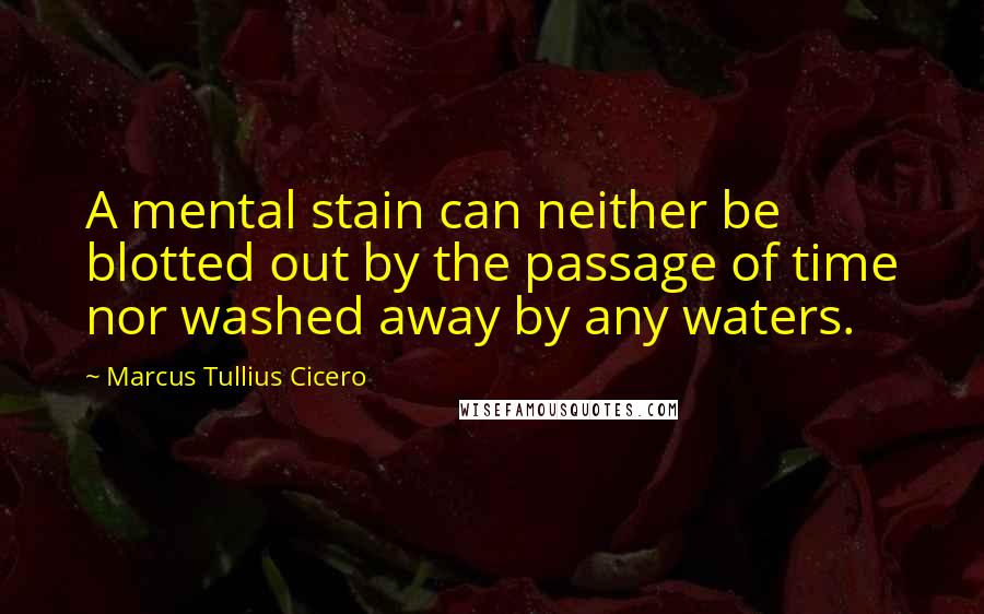 Marcus Tullius Cicero Quotes: A mental stain can neither be blotted out by the passage of time nor washed away by any waters.