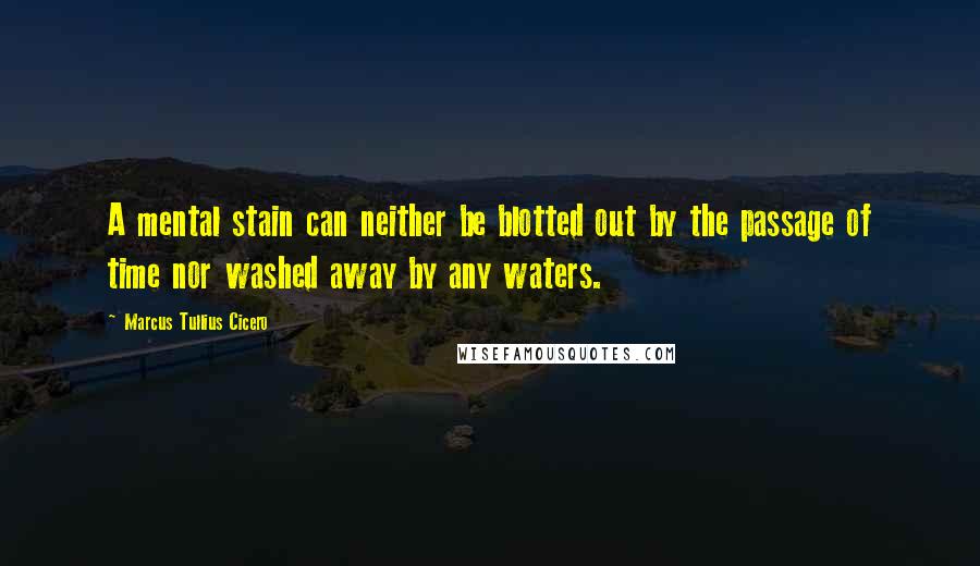 Marcus Tullius Cicero Quotes: A mental stain can neither be blotted out by the passage of time nor washed away by any waters.