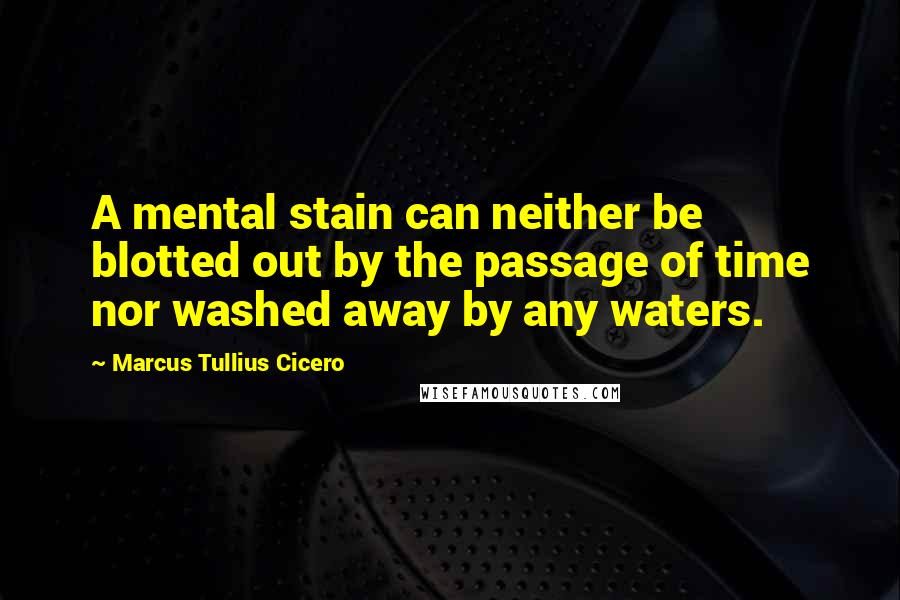 Marcus Tullius Cicero Quotes: A mental stain can neither be blotted out by the passage of time nor washed away by any waters.