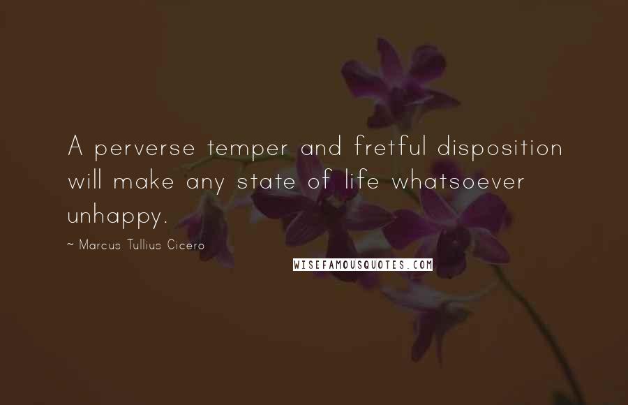 Marcus Tullius Cicero Quotes: A perverse temper and fretful disposition will make any state of life whatsoever unhappy.