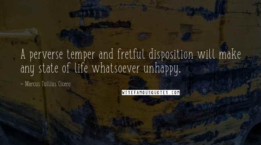 Marcus Tullius Cicero Quotes: A perverse temper and fretful disposition will make any state of life whatsoever unhappy.