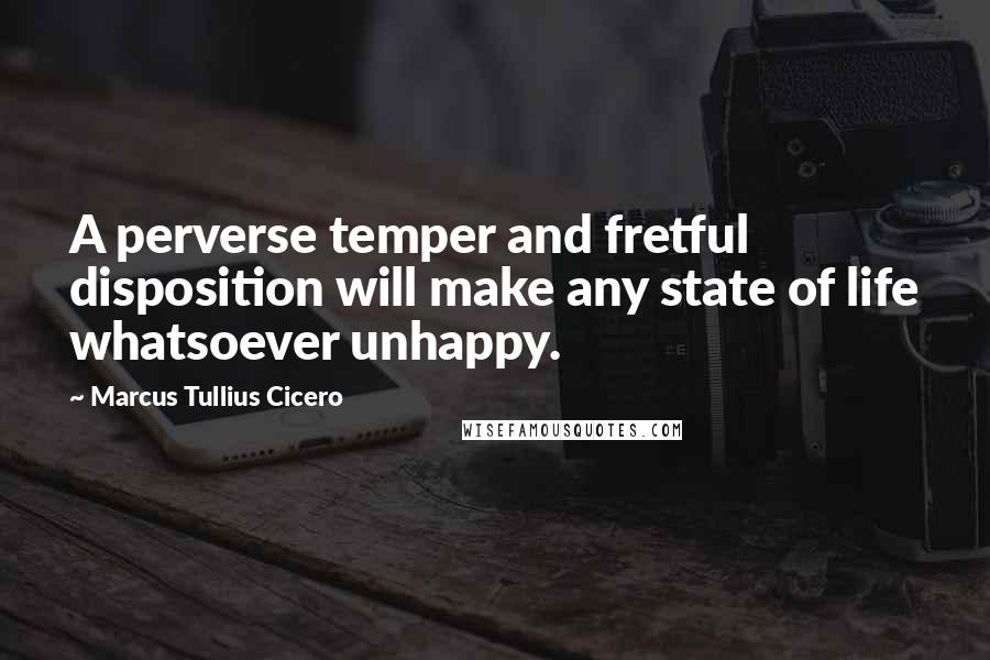 Marcus Tullius Cicero Quotes: A perverse temper and fretful disposition will make any state of life whatsoever unhappy.