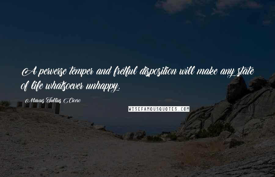 Marcus Tullius Cicero Quotes: A perverse temper and fretful disposition will make any state of life whatsoever unhappy.