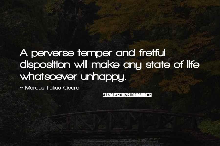 Marcus Tullius Cicero Quotes: A perverse temper and fretful disposition will make any state of life whatsoever unhappy.