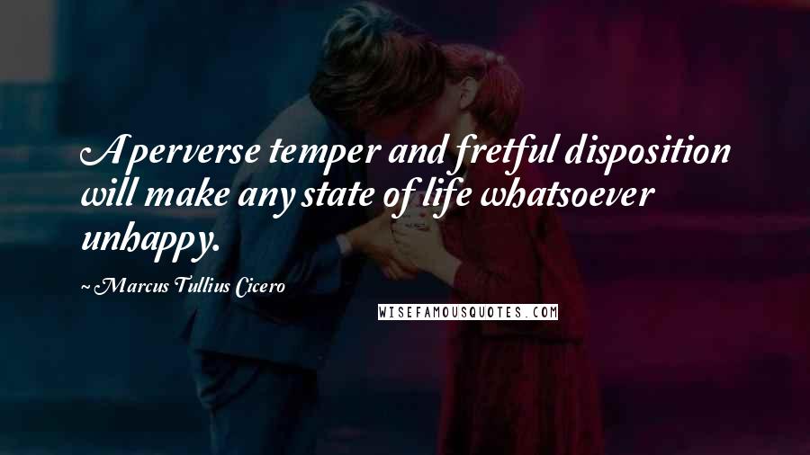 Marcus Tullius Cicero Quotes: A perverse temper and fretful disposition will make any state of life whatsoever unhappy.