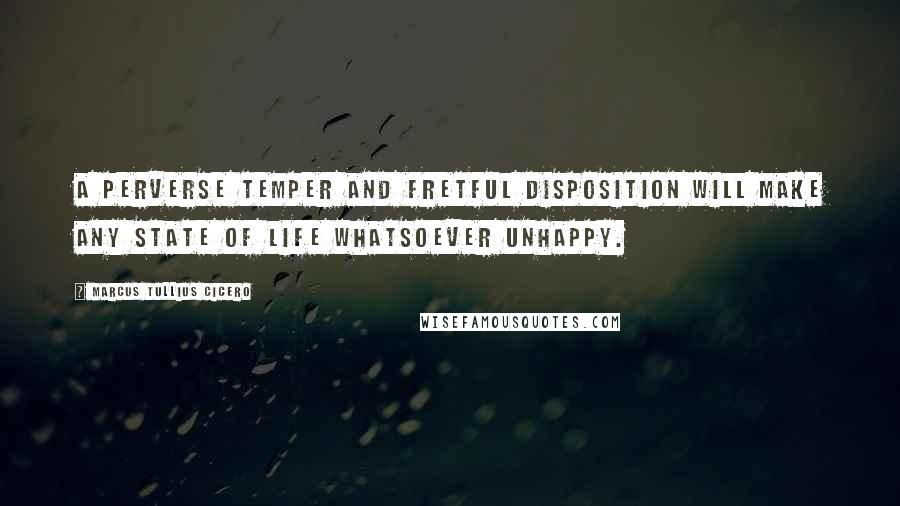 Marcus Tullius Cicero Quotes: A perverse temper and fretful disposition will make any state of life whatsoever unhappy.