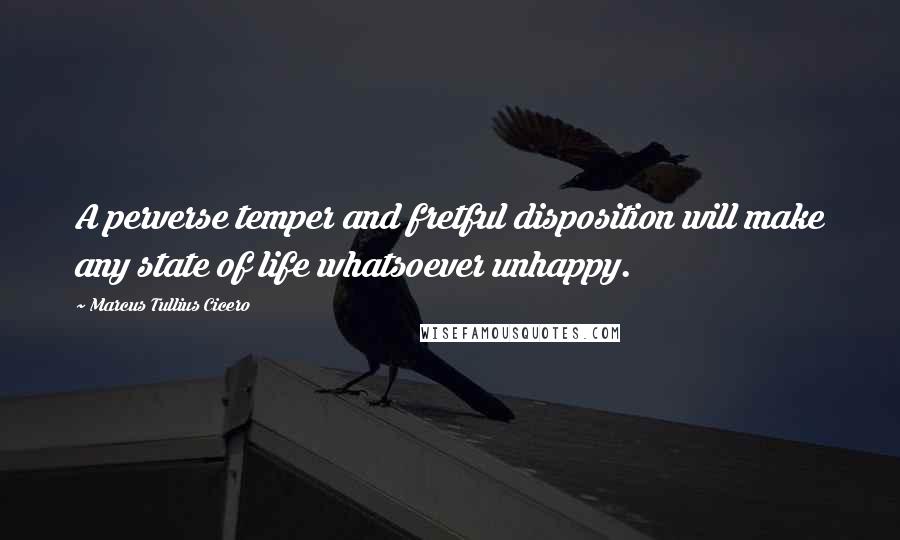 Marcus Tullius Cicero Quotes: A perverse temper and fretful disposition will make any state of life whatsoever unhappy.