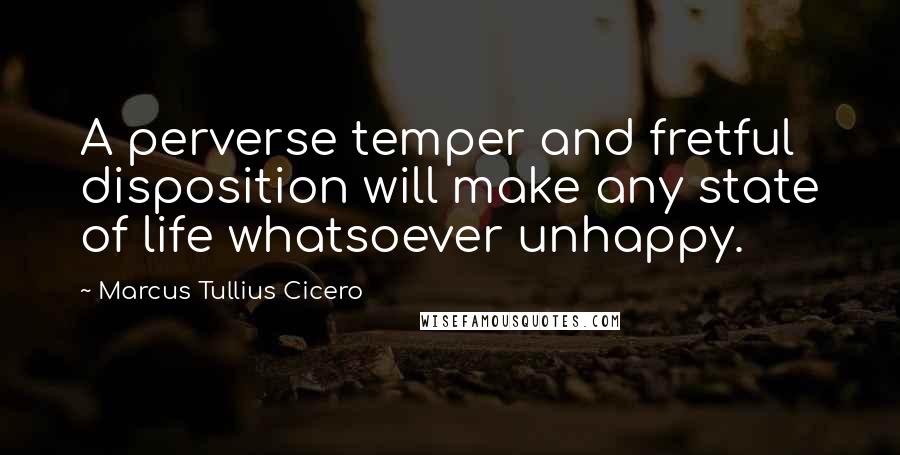 Marcus Tullius Cicero Quotes: A perverse temper and fretful disposition will make any state of life whatsoever unhappy.