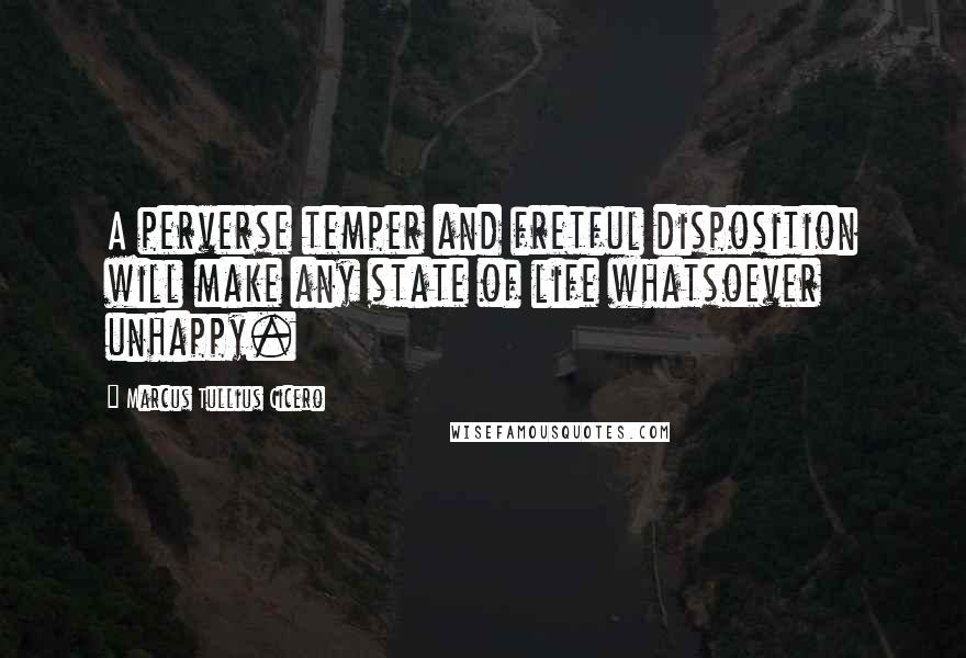 Marcus Tullius Cicero Quotes: A perverse temper and fretful disposition will make any state of life whatsoever unhappy.