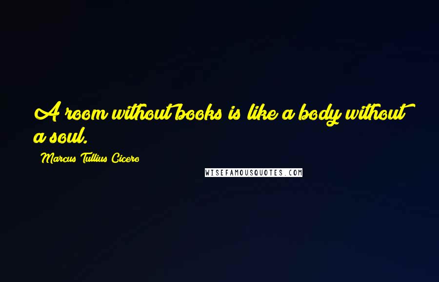 Marcus Tullius Cicero Quotes: A room without books is like a body without a soul.