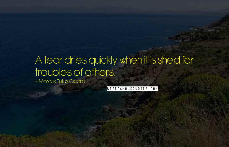 Marcus Tullius Cicero Quotes: A tear dries quickly when it is shed for troubles of others.