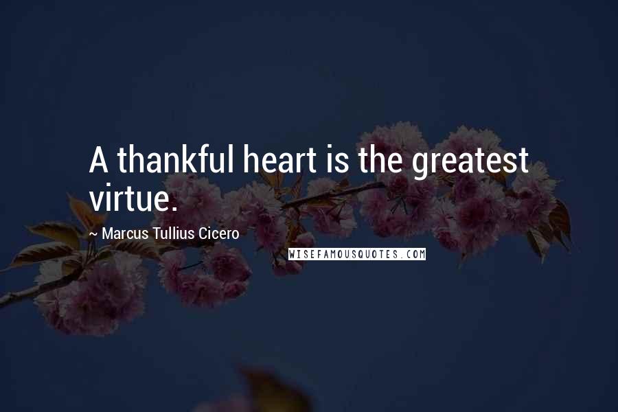 Marcus Tullius Cicero Quotes: A thankful heart is the greatest virtue.