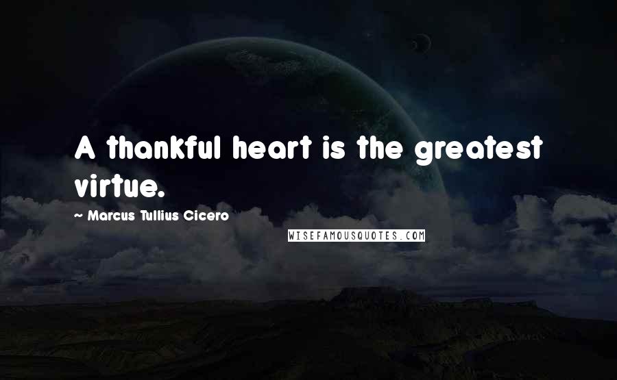 Marcus Tullius Cicero Quotes: A thankful heart is the greatest virtue.