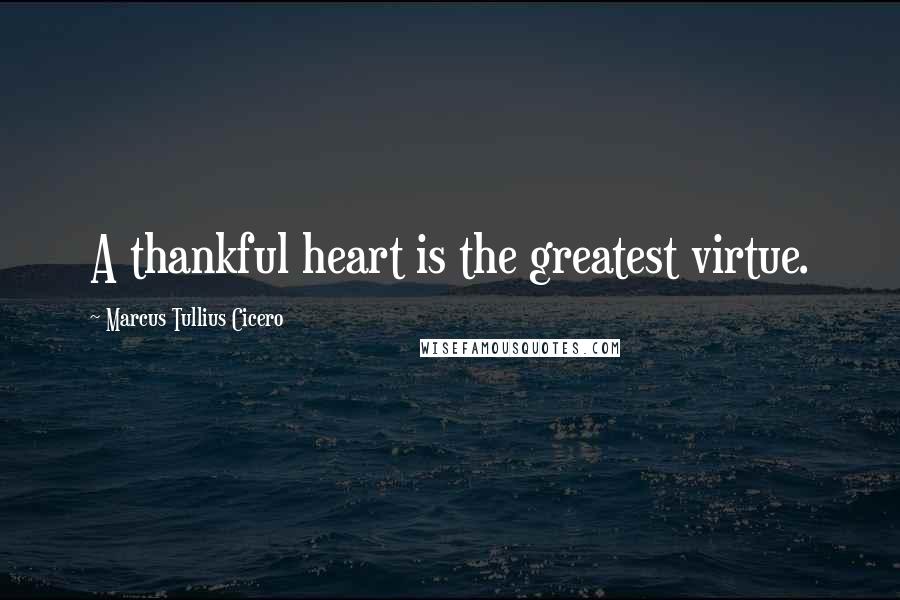 Marcus Tullius Cicero Quotes: A thankful heart is the greatest virtue.
