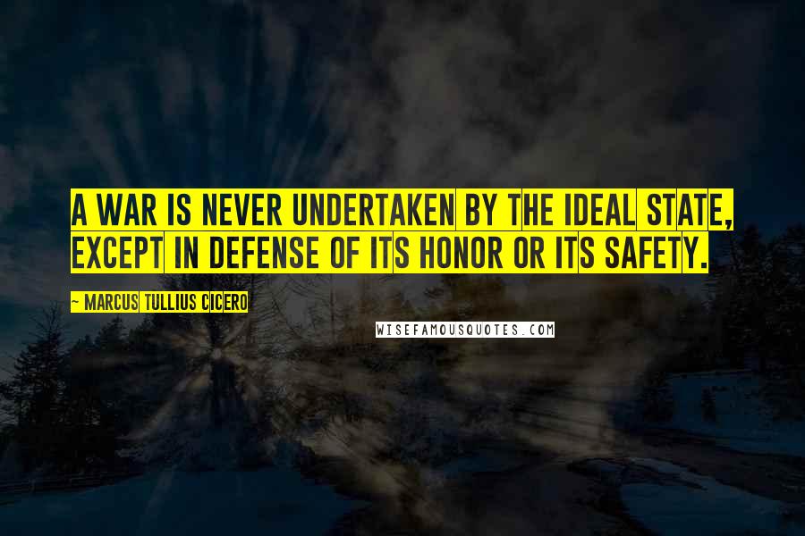 Marcus Tullius Cicero Quotes: A war is never undertaken by the ideal State, except in defense of its honor or its safety.