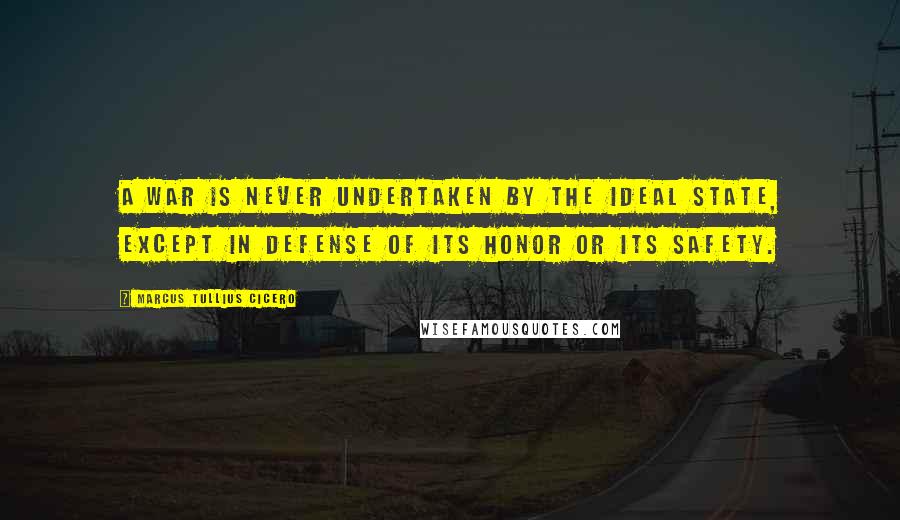 Marcus Tullius Cicero Quotes: A war is never undertaken by the ideal State, except in defense of its honor or its safety.