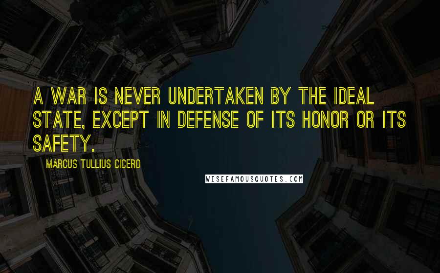 Marcus Tullius Cicero Quotes: A war is never undertaken by the ideal State, except in defense of its honor or its safety.