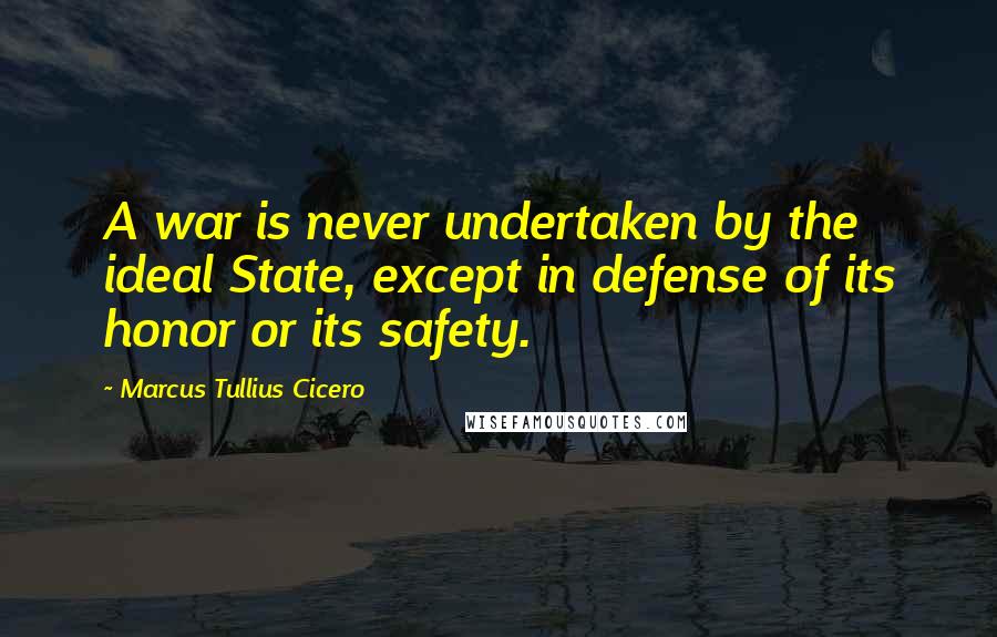 Marcus Tullius Cicero Quotes: A war is never undertaken by the ideal State, except in defense of its honor or its safety.