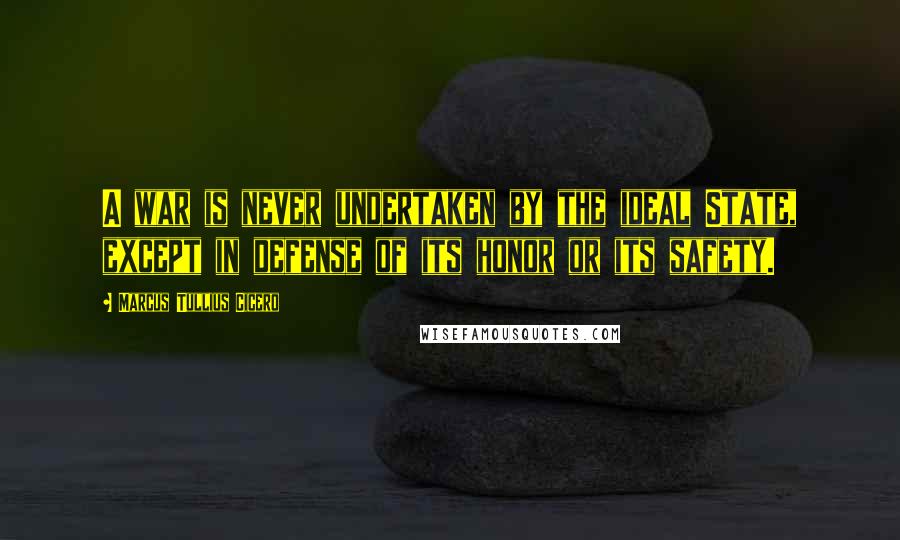 Marcus Tullius Cicero Quotes: A war is never undertaken by the ideal State, except in defense of its honor or its safety.