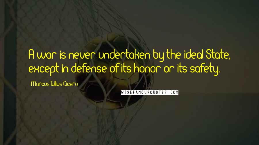 Marcus Tullius Cicero Quotes: A war is never undertaken by the ideal State, except in defense of its honor or its safety.