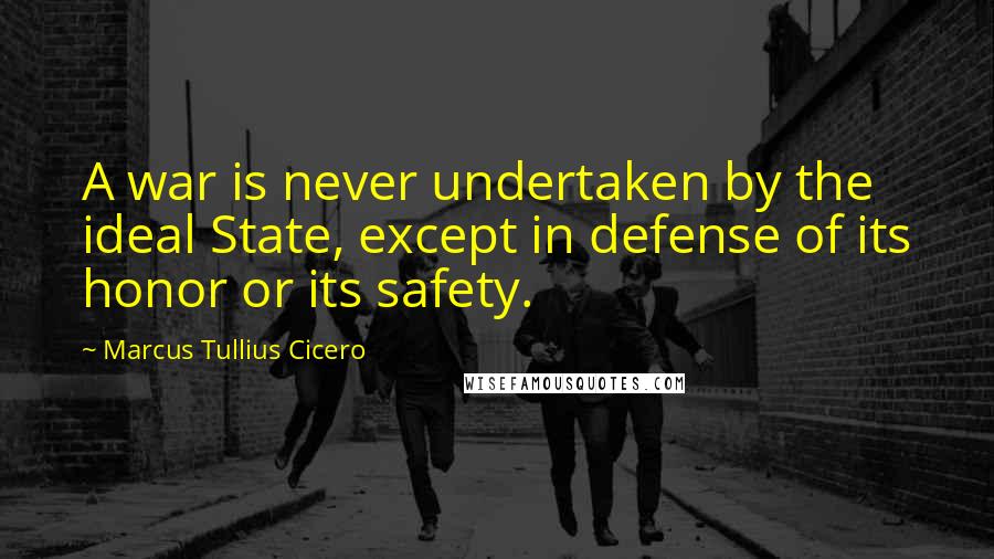 Marcus Tullius Cicero Quotes: A war is never undertaken by the ideal State, except in defense of its honor or its safety.