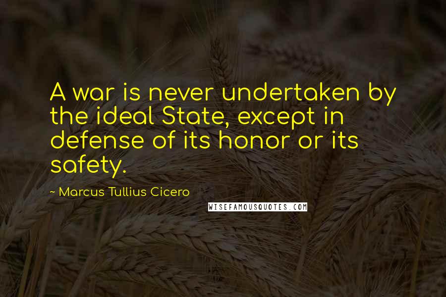 Marcus Tullius Cicero Quotes: A war is never undertaken by the ideal State, except in defense of its honor or its safety.