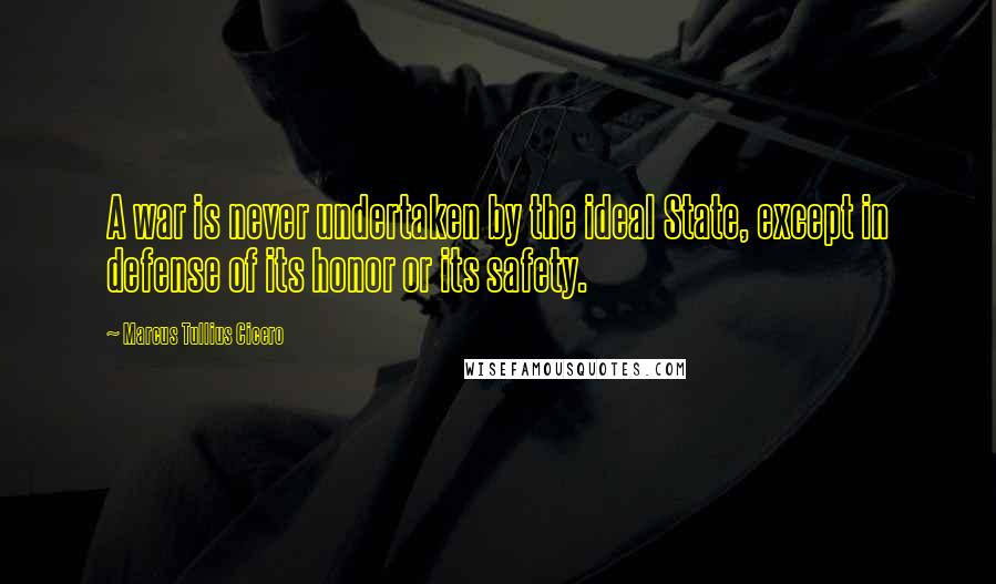 Marcus Tullius Cicero Quotes: A war is never undertaken by the ideal State, except in defense of its honor or its safety.