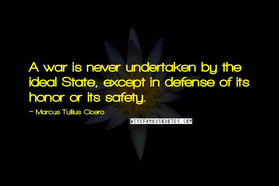 Marcus Tullius Cicero Quotes: A war is never undertaken by the ideal State, except in defense of its honor or its safety.