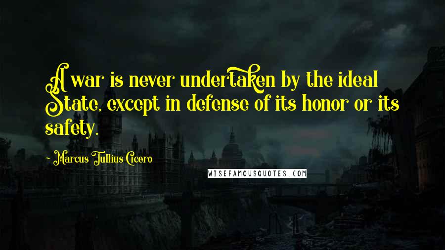 Marcus Tullius Cicero Quotes: A war is never undertaken by the ideal State, except in defense of its honor or its safety.